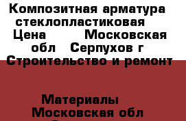 Композитная арматура (стеклопластиковая). › Цена ­ 17 - Московская обл., Серпухов г. Строительство и ремонт » Материалы   . Московская обл.,Серпухов г.